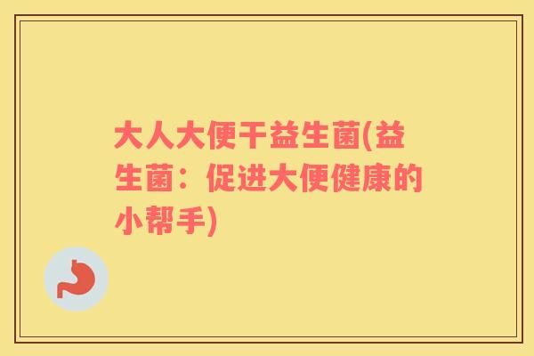 大人大便干益生菌(益生菌：促进大便健康的小帮手)