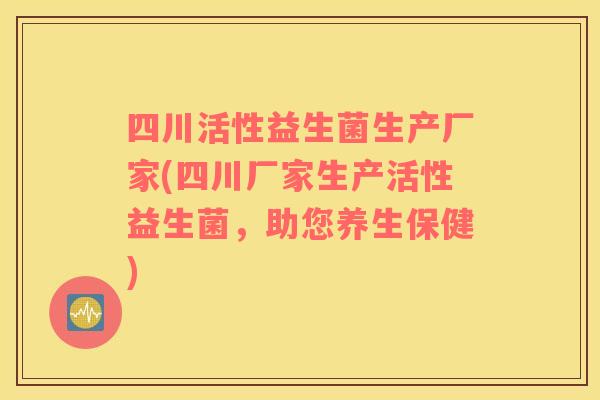 四川活性益生菌生产厂家(四川厂家生产活性益生菌，助您养生保健)