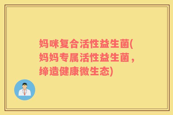 妈咪复合活性益生菌(妈妈专属活性益生菌，缔造健康微生态)