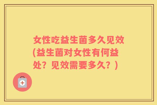 女性吃益生菌多久见效(益生菌对女性有何益处？见效需要多久？)