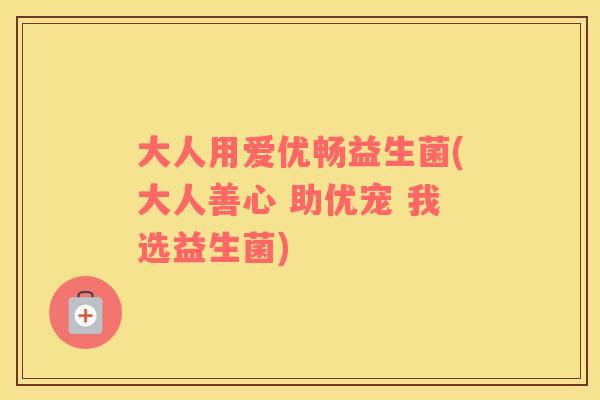大人用爱优畅益生菌(大人善心 助优宠 我选益生菌)