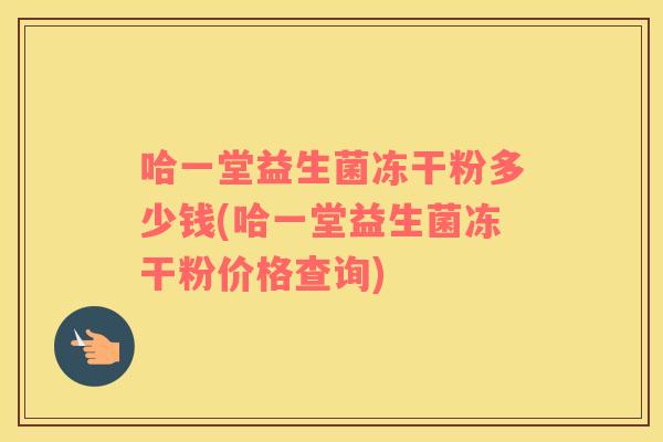 哈一堂益生菌冻干粉多少钱(哈一堂益生菌冻干粉价格查询)