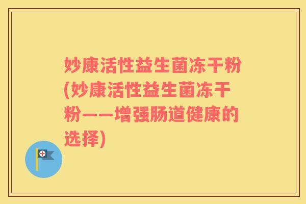 妙康活性益生菌冻干粉(妙康活性益生菌冻干粉——增强肠道健康的选择)