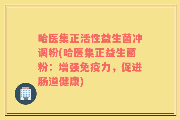 哈医集正活性益生菌冲调粉(哈医集正益生菌粉：增强免疫力，促进肠道健康)