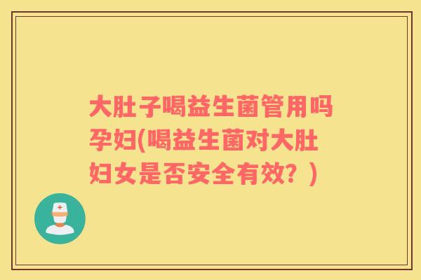 大肚子喝益生菌管用吗孕妇(喝益生菌对大肚妇女是否安全有效？)