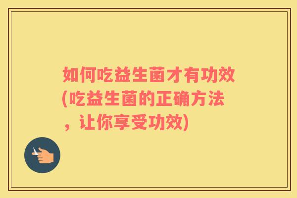 如何吃益生菌才有功效(吃益生菌的正确方法，让你享受功效)