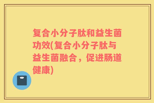 复合小分子肽和益生菌功效(复合小分子肽与益生菌融合，促进肠道健康)