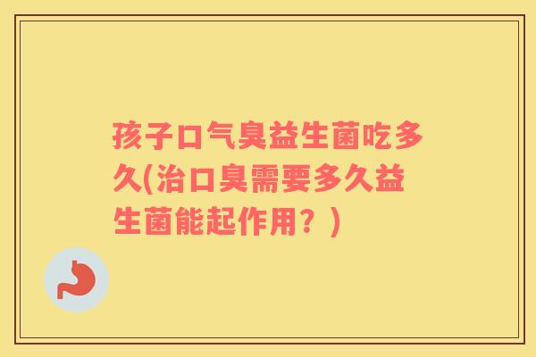 孩子口气臭益生菌吃多久(治口臭需要多久益生菌能起作用？)