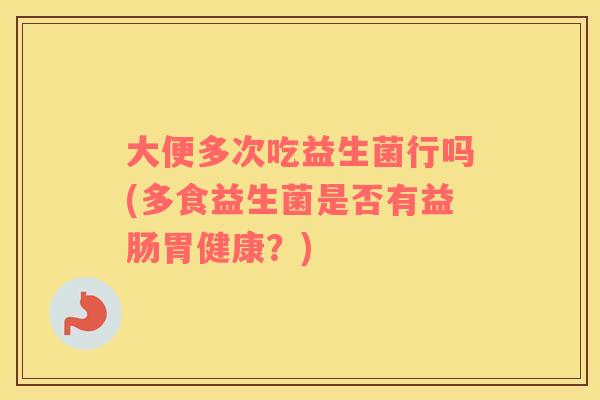 大便多次吃益生菌行吗(多食益生菌是否有益肠胃健康？)