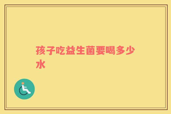 孩子吃益生菌要喝多少水