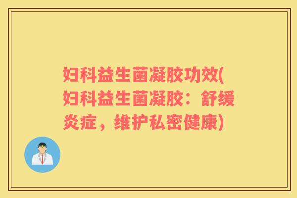 妇科益生菌凝胶功效(妇科益生菌凝胶：舒缓炎症，维护私密健康)