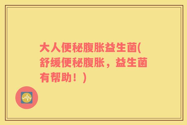 大人便秘腹胀益生菌(舒缓便秘腹胀，益生菌有帮助！)