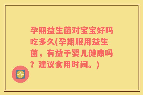 孕期益生菌对宝宝好吗吃多久(孕期服用益生菌，有益于婴儿健康吗？建议食用时间。)