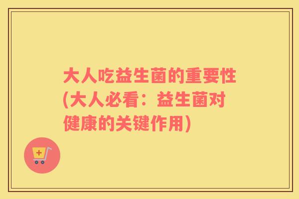 大人吃益生菌的重要性(大人必看：益生菌对健康的关键作用)
