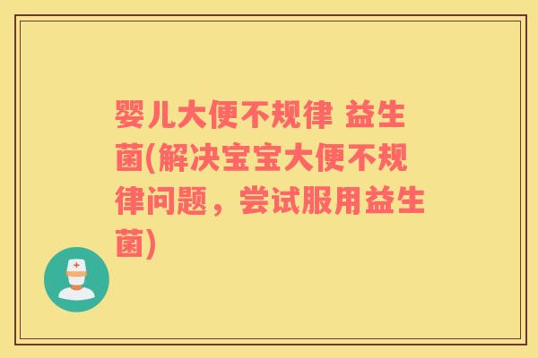婴儿大便不规律 益生菌(解决宝宝大便不规律问题，尝试服用益生菌)