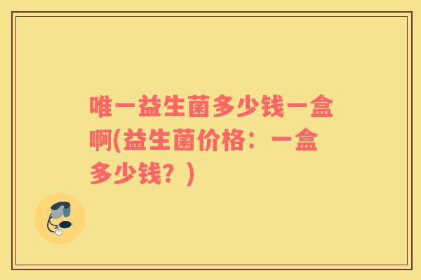 唯一益生菌多少钱一盒啊(益生菌价格：一盒多少钱？)
