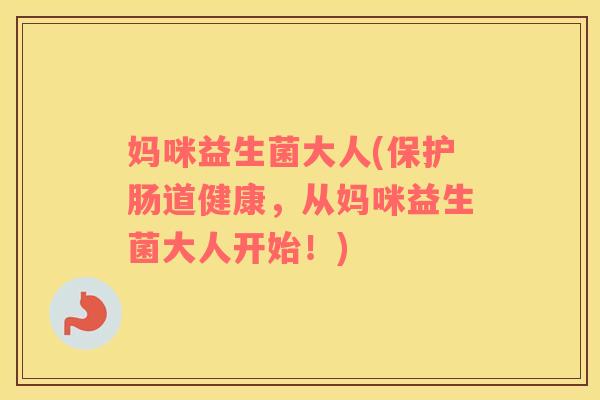 妈咪益生菌大人(保护肠道健康，从妈咪益生菌大人开始！)