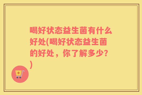 喝好状态益生菌有什么好处(喝好状态益生菌的好处，你了解多少？)