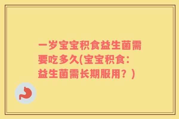一岁宝宝积食益生菌需要吃多久(宝宝积食：益生菌需长期服用？)