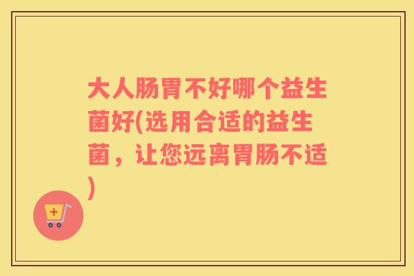 大人肠胃不好哪个益生菌好(选用合适的益生菌，让您远离胃肠不适)