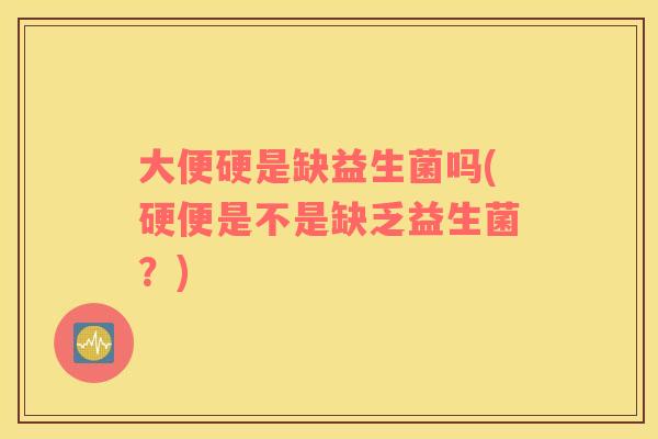 大便硬是缺益生菌吗(硬便是不是缺乏益生菌？)