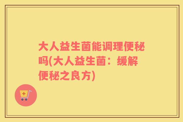 大人益生菌能调理便秘吗(大人益生菌：缓解便秘之良方)
