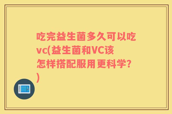 吃完益生菌多久可以吃vc(益生菌和VC该怎样搭配服用更科学？)