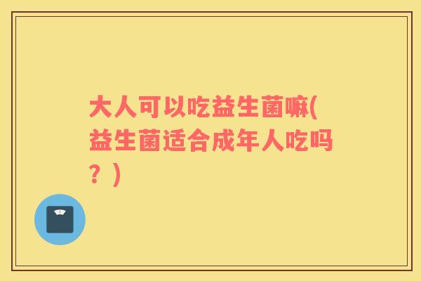 大人可以吃益生菌嘛(益生菌适合成年人吃吗？)