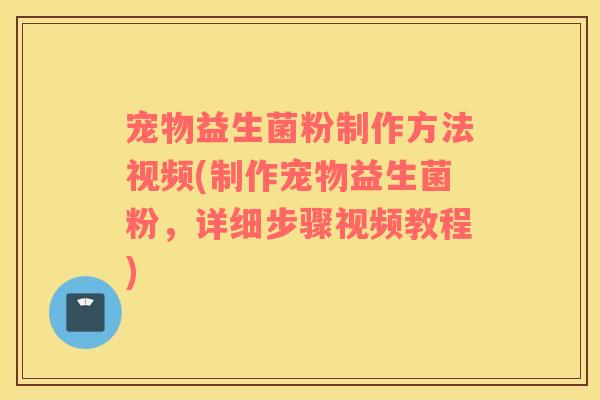宠物益生菌粉制作方法视频(制作宠物益生菌粉，详细步骤视频教程)