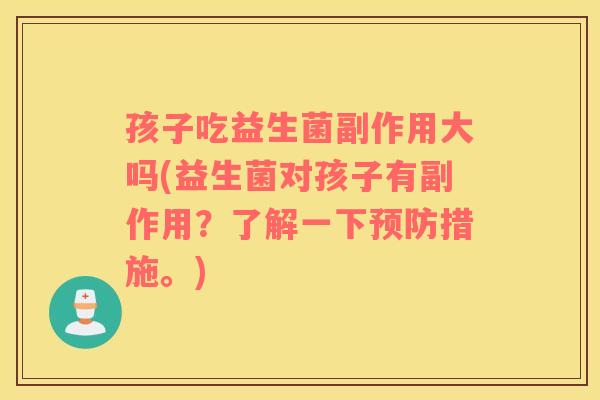 孩子吃益生菌副作用大吗(益生菌对孩子有副作用？了解一下预防措施。)