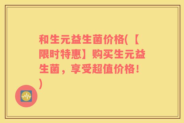 和生元益生菌价格(【限时特惠】购买生元益生菌，享受超值价格！)