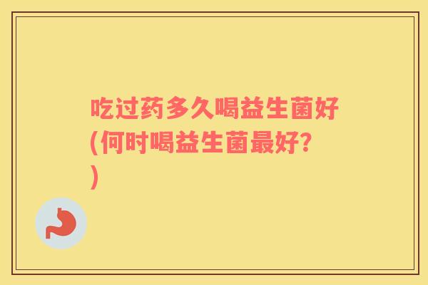 吃过药多久喝益生菌好(何时喝益生菌最好？)