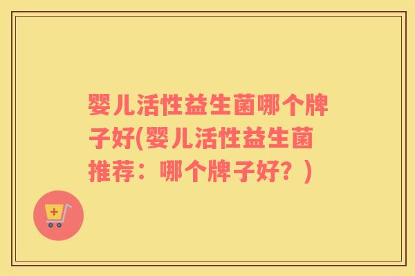 婴儿活性益生菌哪个牌子好(婴儿活性益生菌推荐：哪个牌子好？)
