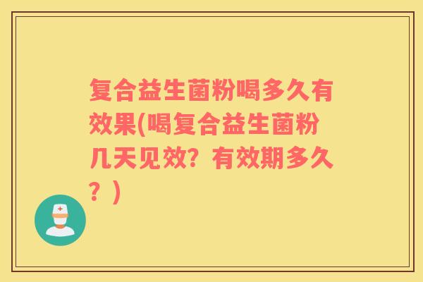 复合益生菌粉喝多久有效果(喝复合益生菌粉几天见效？有效期多久？)