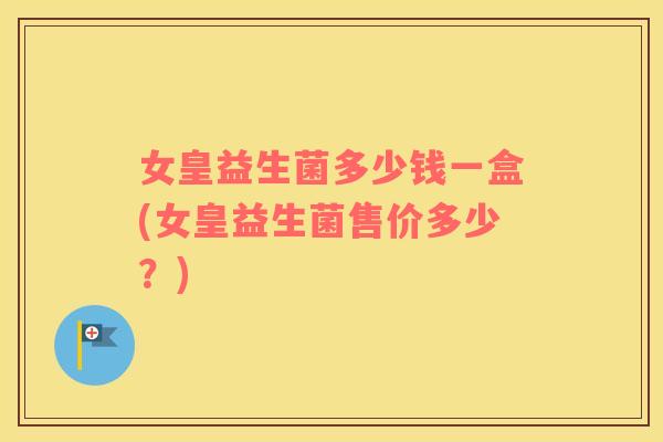 女皇益生菌多少钱一盒(女皇益生菌售价多少？)
