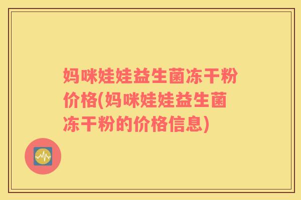 妈咪娃娃益生菌冻干粉价格(妈咪娃娃益生菌冻干粉的价格信息)