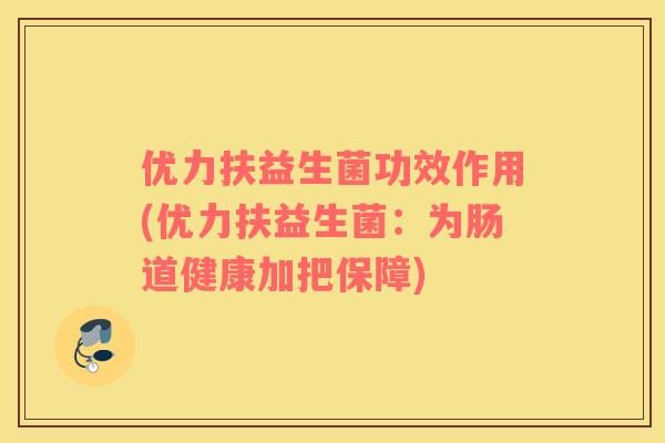 优力扶益生菌功效作用(优力扶益生菌：为肠道健康加把保障)
