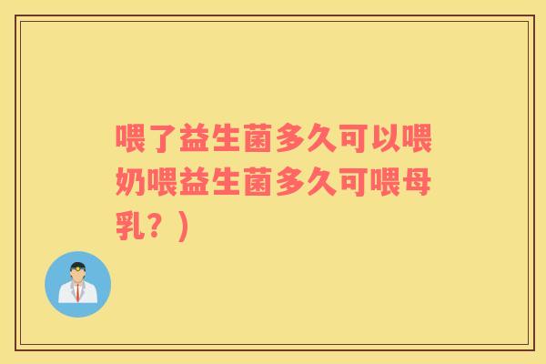 喂了益生菌多久可以喂奶喂益生菌多久可喂母乳？)