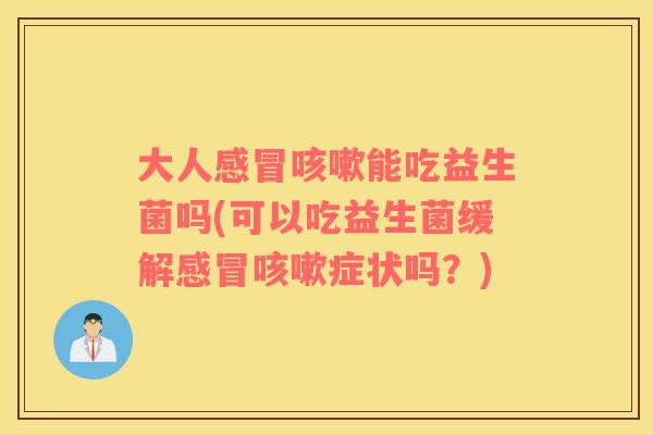 大人感冒咳嗽能吃益生菌吗(可以吃益生菌缓解感冒咳嗽症状吗？)