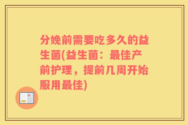 分娩前需要吃多久的益生菌(益生菌:佳产前护理,提前几周开始服用佳) 分娩前需要吃多久的益生菌(益生菌:佳产前护理,提前几周开始服用佳)