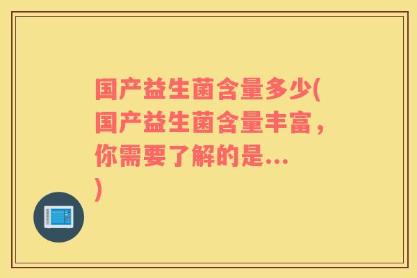 国产益生菌含量多少(国产益生菌含量丰富，你需要了解的是...)