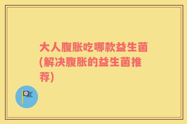 大人腹胀吃哪款益生菌(解决腹胀的益生菌推荐)