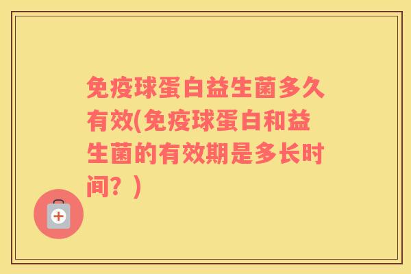 免疫球蛋白益生菌多久有效(免疫球蛋白和益生菌的有效期是多长时间？)