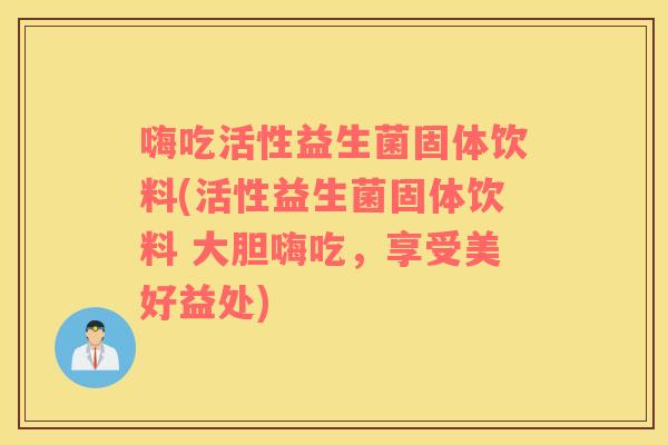 嗨吃活性益生菌固体饮料(活性益生菌固体饮料 大胆嗨吃，享受美好益处)