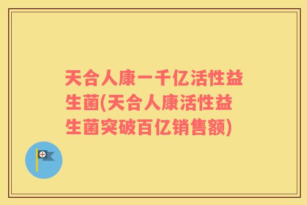 天合人康一千亿活性益生菌(天合人康活性益生菌突破百亿销售额)