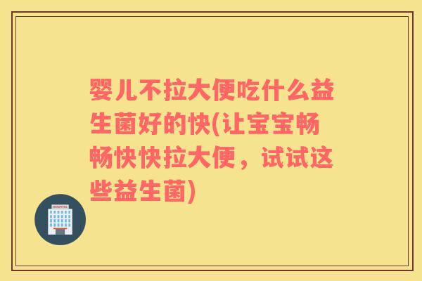 婴儿不拉大便吃什么益生菌好的快(让宝宝畅畅快快拉大便，试试这些益生菌)