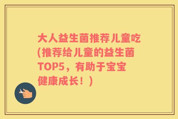 大人益生菌推荐儿童吃(推荐给儿童的益生菌TOP5，有助于宝宝健康成长！)