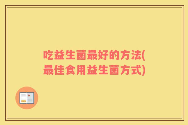 吃益生菌最好的方法(最佳食用益生菌方式)