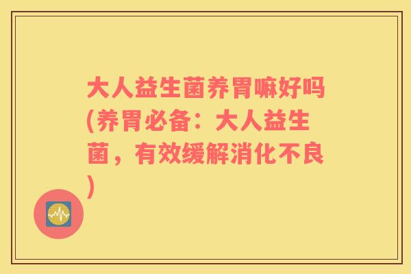 大人益生菌养胃嘛好吗(养胃必备：大人益生菌，有效缓解消化不良)