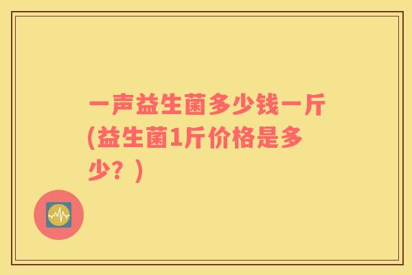一声益生菌多少钱一斤(益生菌1斤价格是多少？)